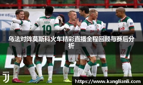 乌法对阵莫斯科火车精彩直播全程回顾与赛后分析